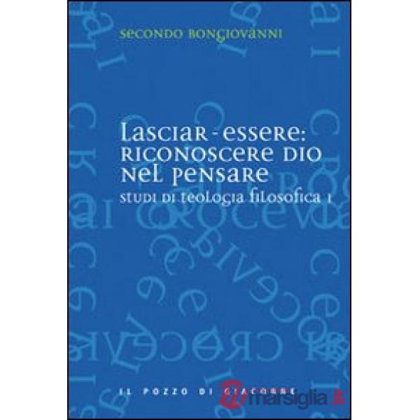 Studi di teologia filosofica. Vol. 1: Lasciar-essere: riconoscere Dio nel pensare