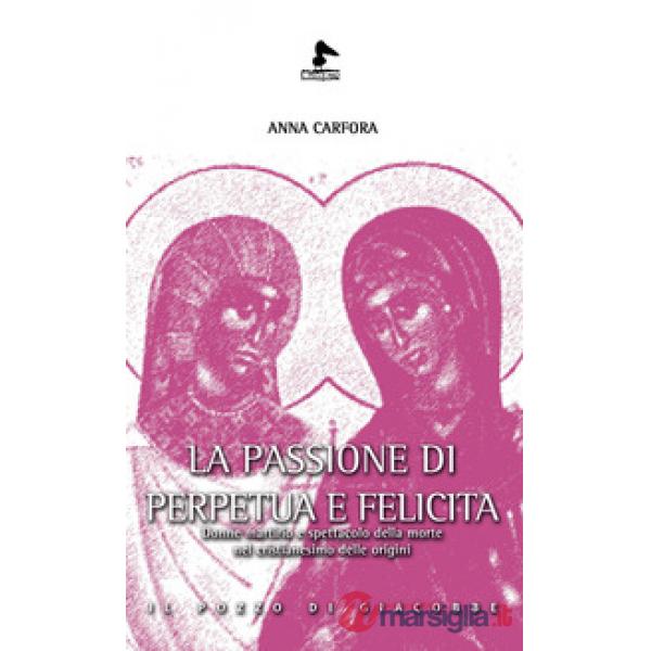 Passione di Perpetua e Felicita. Donne, martirio e spettacolo della morte nel cristianesimo delle origini (La)