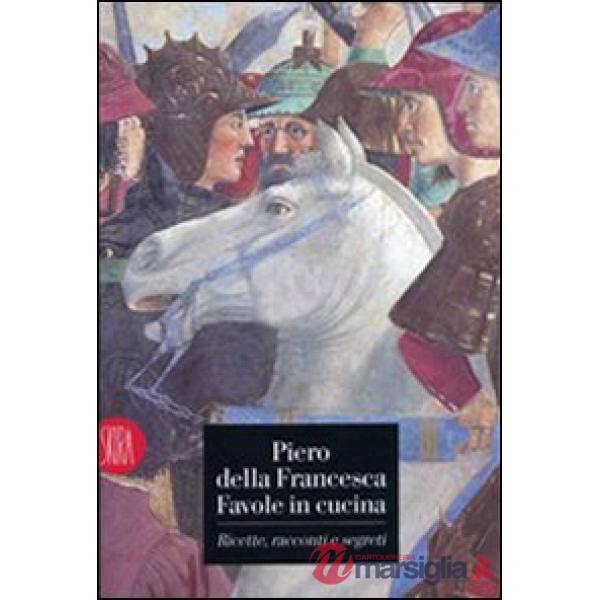 Piero della Francesca. Favole in cucina. Ricette, racconti, segreti. Ediz. illustrata