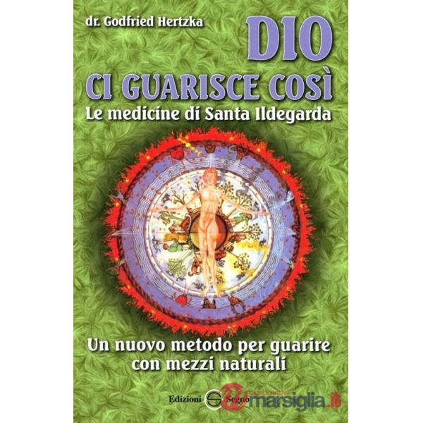 Dio ci guarisce così. Le medicine di santa Ildegarda. Un nuovo metodo per guarire con mezzi naturali