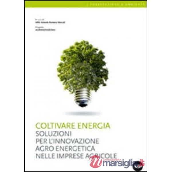 Coltivare energia. Soluzioni per l'innovazione agro energetica nelle imprese agricole