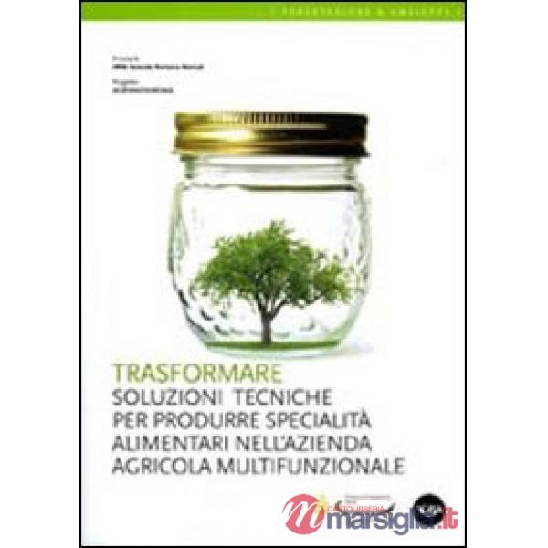 Trasformare. Soluzioni tecniche per produrre specialità alimentari nell'azienda agricola multifunzionale