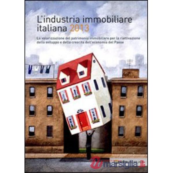 Industria immobiliare italiana 2013. La valorizzazione del patrimonio immobiliare per la riattivazione dello sviluppo e della cr
