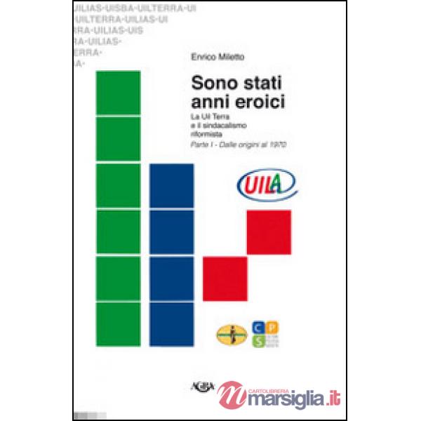 Sono stati anni eroici. La Uil Terra e il sindacalismo riformista. Vol. 1: Dalle origini al 1970