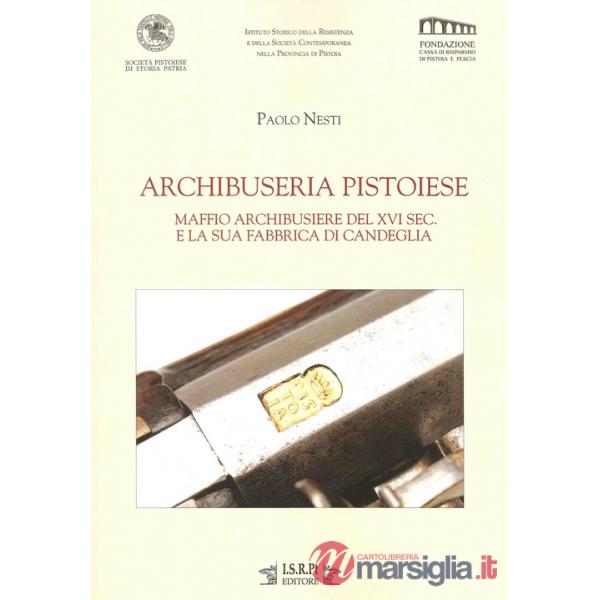 Archibuseria pistoiese. Maffio Archibusiere del XVI sec. e la sua fabbrica di Candeglia