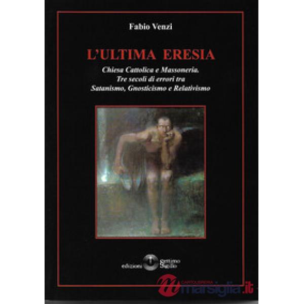 L'ultima eresia. Chiesa cattolica e Massoneria. Tre secoli di errori tra satanismo, gnosticismo e relativismo