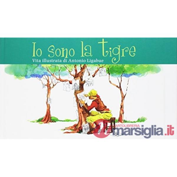 Io sono la tigre. Vita illustrata di Antonio Ligabue