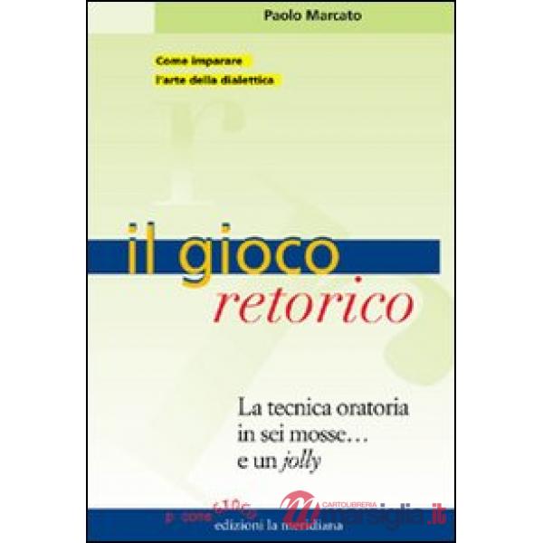 Gioco retorico. La tecnica oratoria in sei mosse... e un jolly (Il)