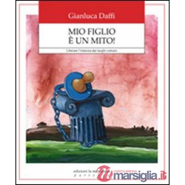 Mio figlio è un mito! Liberare l'infanzia dai luoghi comuni