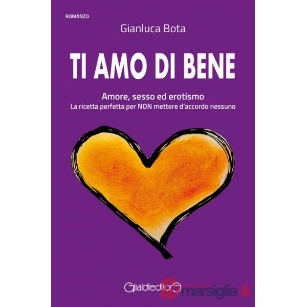 Ti amo di bene. Amore, sesso ed erotismo. La ricetta perfetta per NON mettere d'accordo nessuno