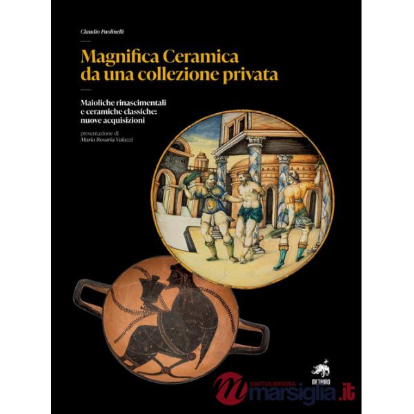 Magnifica ceramica da una collezione privata. Maioliche rinascimentali e ceramiche classiche: nuove acquisizioni. Nuova ediz.