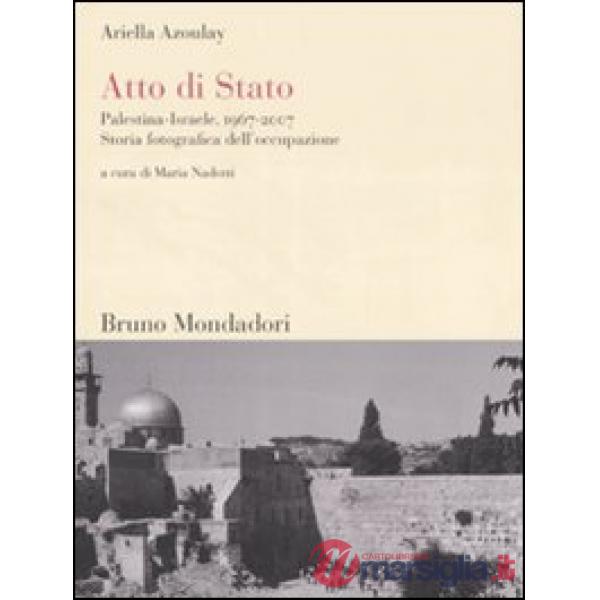 Atto di Stato. Palestina-Israele, 1967-2007. Storia fotografica dell'occupazione