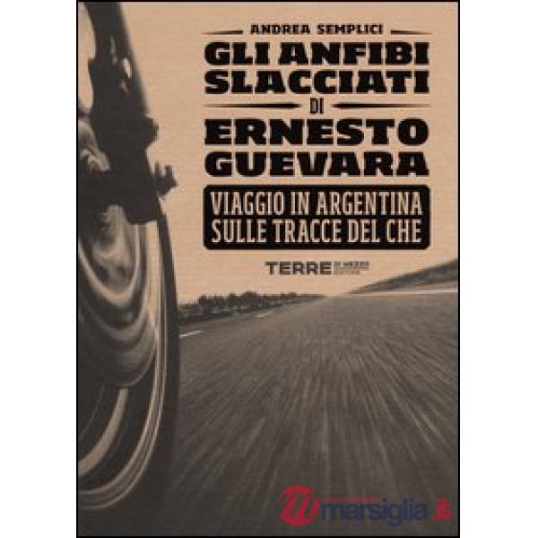Anfibi slacciati di Ernesto Guevara. Viaggio in Argentina sulle tracce del Che (Gli)