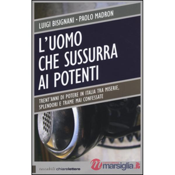 Uomo che sussurra ai potenti. Trent'anni di potere in Italia tra miserie, splendori e trame mai confessate (L')