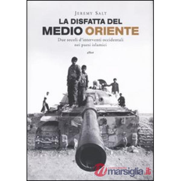 Disfatta del Medio Oriente. Due secoli di interventi occidentali nei paesi islamici (La)
