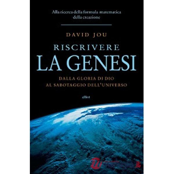 Riscrivere la Genesi. Dalla gloria di Dio al sabotaggio dell'universo. Alla ricerca della formula matematica della creazione