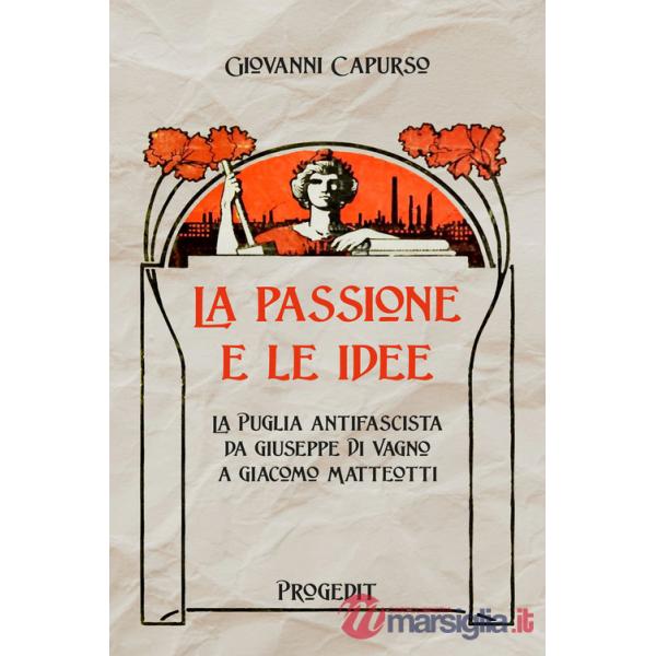 Passione e le idee. La Puglia antifascista da Giuseppe Di Vagno a Giacomo Matteotti (La)