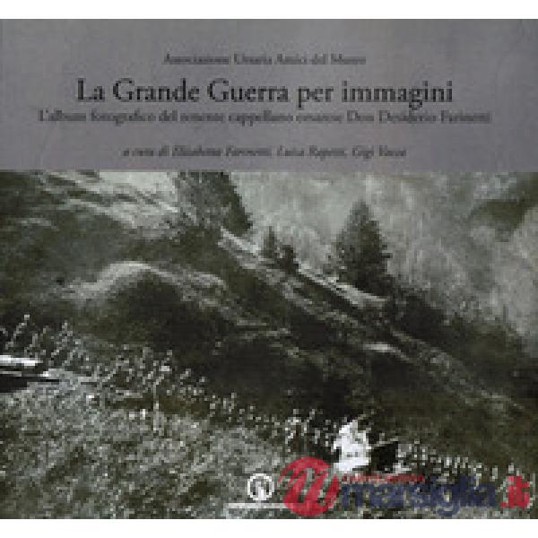 Grande guerra per immagini. L'album fotografico del tenente cappellano orsarese don Desiderio Farinetti. Ediz. illustrata (La)