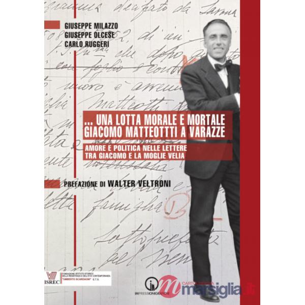 Lotta morale e mortale. Giacomo Matteotti a Varazze. Amore e politica nelle lettere tra Giacomo e la moglie Velia (...Una)