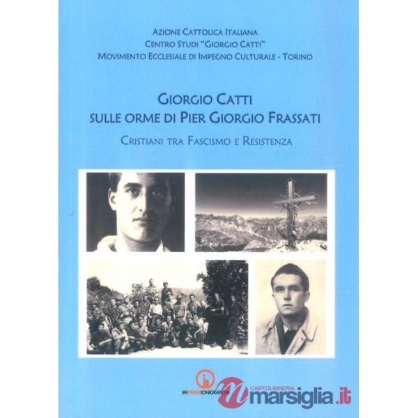 Giorgio Catti sulle orme di Pier Giorgio Frassati. Cristiani tra Fascismo e Resistenza