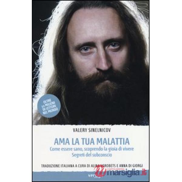 Ama la tua malattia. Come essere sano, scoprendo la gioia di vivere. Segreti del subconscio