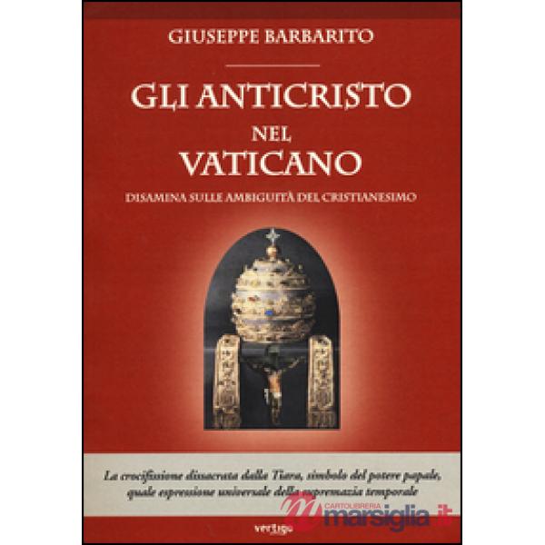 Anticristo nel Vaticano. Disamina sulle ambiguità del cristianesimo (Gli)