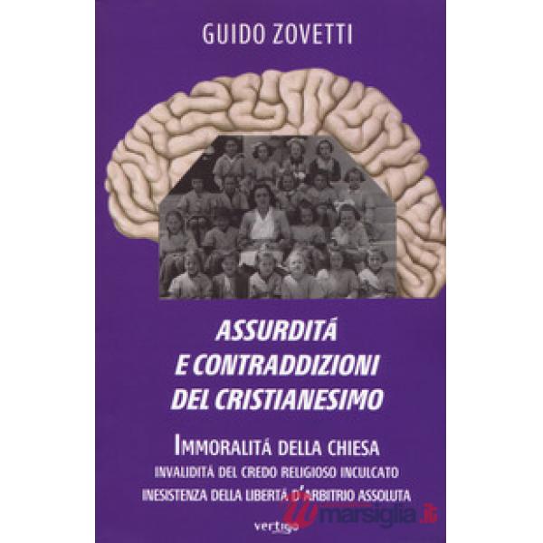 Assurdità e contraddizioni del cristianesimo. Immoralità della Chiesa, invalidità del credo religioso inculcato, inesistenza del