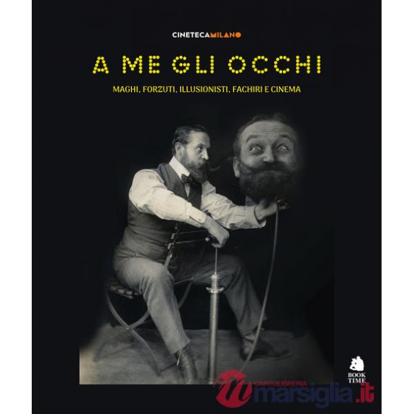 A me gli occhi. Maghi, forzuti, illusionisti, fachiri e cinema. Ediz. a colori