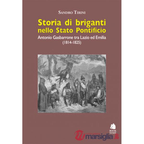 Storia di briganti nello Stato pontificio. Antonio Gasbarrone tra Lazio ed Emilia (1814-1825). Ediz. illustrata