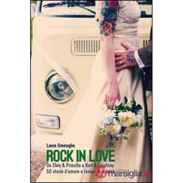 Rock in love. Da Elvis & Priscilla a Kurt & Courtney, 60 storie d'amore a tempo di musica