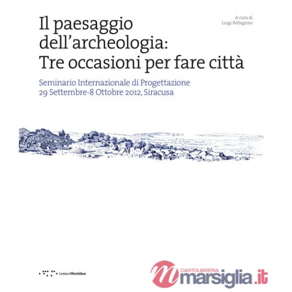 Paesaggio dell'archeologia: tre occasioni per fare città. Seminario Internazionale di Progettazione 29 Settembre-8 Ottobre 2012,