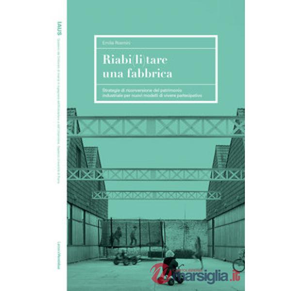 Riabi(li)tare una fabbrica. Strategie di riconversione del patrimonio industriale per nuovi modelli di vivere partecipativo