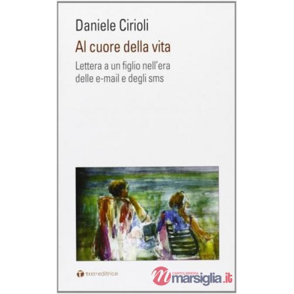 Al cuore della vita. Lettera a un figlio nell'era dell'e-mail e degli sms