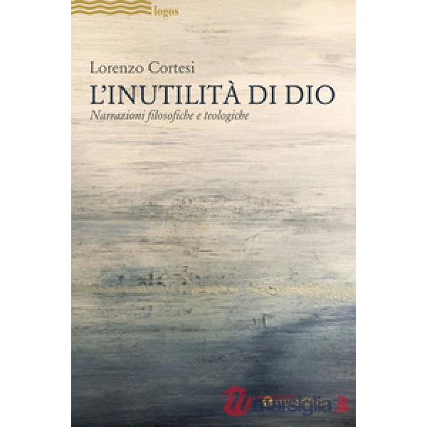 Inutilità di Dio. Narrazioni filosofiche e teologiche (L')