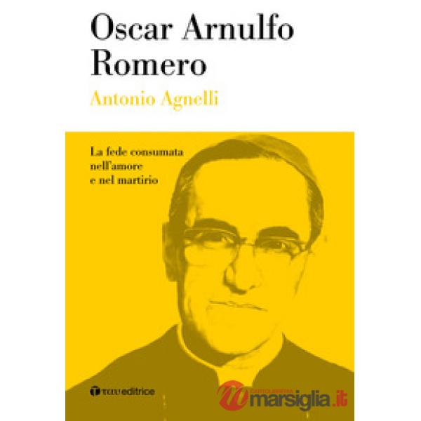 Oscar Arnulfo Romero. La fede consumata nell'amore e nel martirio
