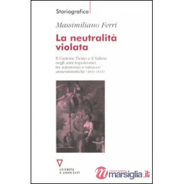 Neutralità violata. Il Cantone Ticino e il Vallese negli anni napoleonici tra autonomia e minacce annessionistiche (1810-1813) (