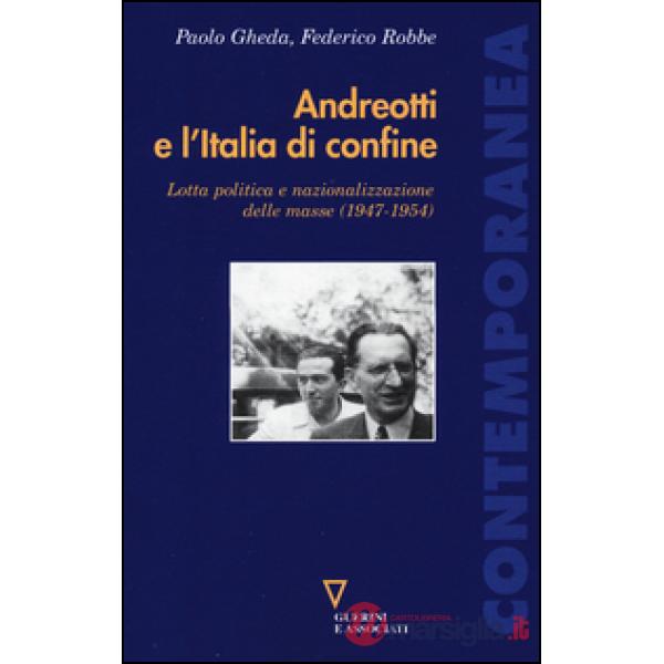 Andreotti e l'Italia di confine. Lotta politica e nazionalizzazione delle masse (1947-1954)