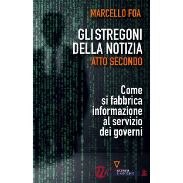 Stregoni della notizia. Atto secondo. Come si fabbrica informazione al servizio dei governi (Gli)