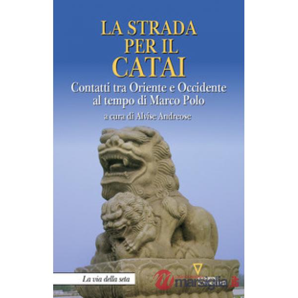 Strada per il Catai. Contatti tra Oriente e Occidente al tempo di Marco Polo (La)