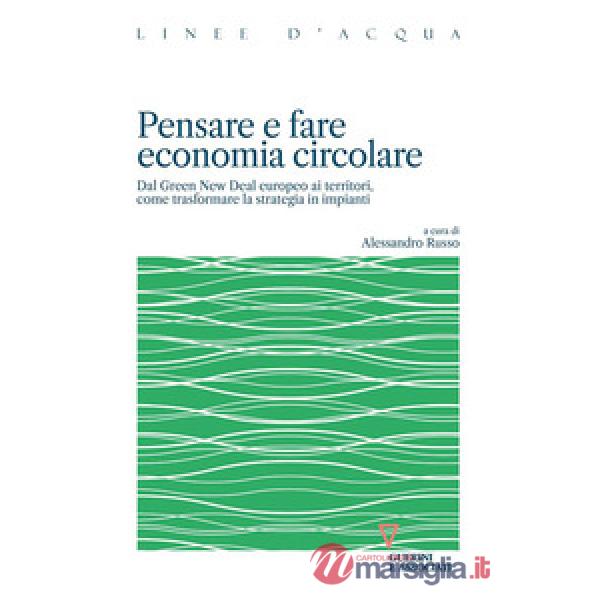 Pensare e fare economia circolare. Dal Green new deal europeo ai territori, come trasformare la strategia in impianti