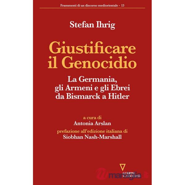 Giustificare il genocidio. La Germania, gli Armeni e gli Ebrei da Bismarck a Hitler