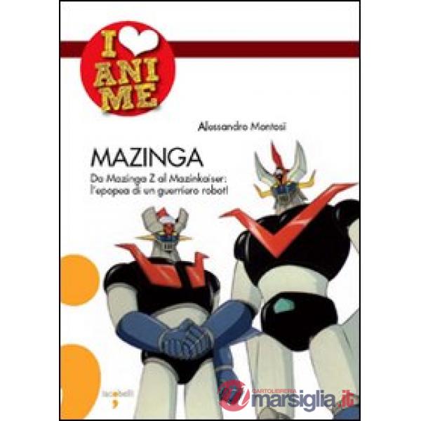 Mazinga. Da Mazinga Z al Mazinkaiser: l'epoea di un guerriero robot!