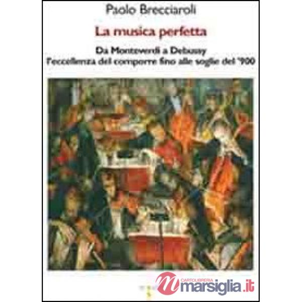 Musica perfetta. Da Monteverdi a Debussy l'eccellenza del comporre fino alle soglie del '900 (La)
