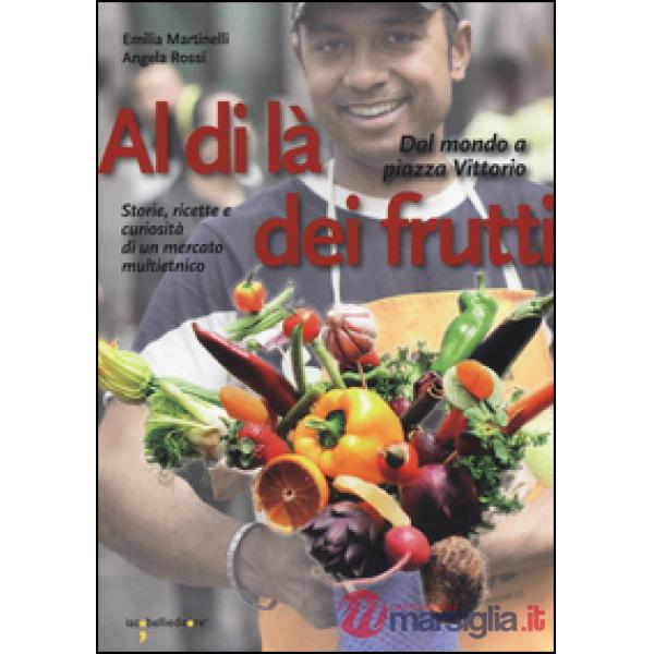 Al di là dei frutti. Dal mondo a Piazza Vittorio. Storie, ricette e curiosità di un mercato multietnico