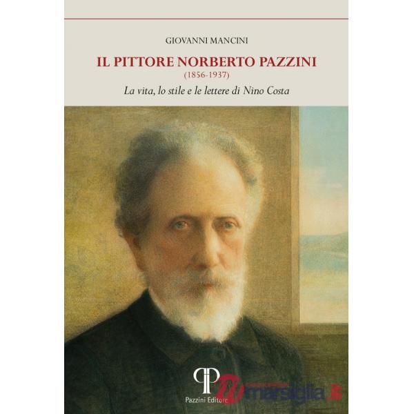 Pittore Norberto Pazzini (1856-1937). La vita, lo stile e le lettere di Nino Costa. Ediz. illustrata (Il)