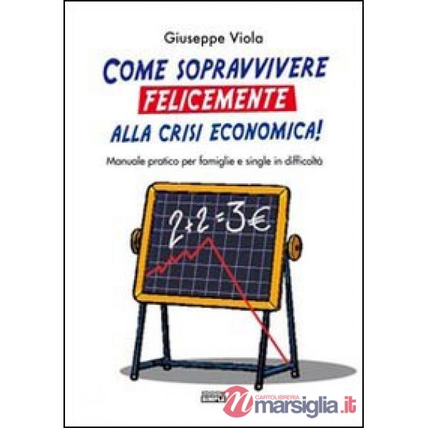 Come sopravvivere felicemente alla crisi economica! Manuale pratico per famiglie e single in difficoltà