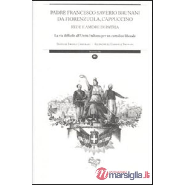 Padre Francesco Saverio Brunani da Fiorenzuola, cappuccino. Fede e amore di patria. La via difficile all'unità italiana per un c
