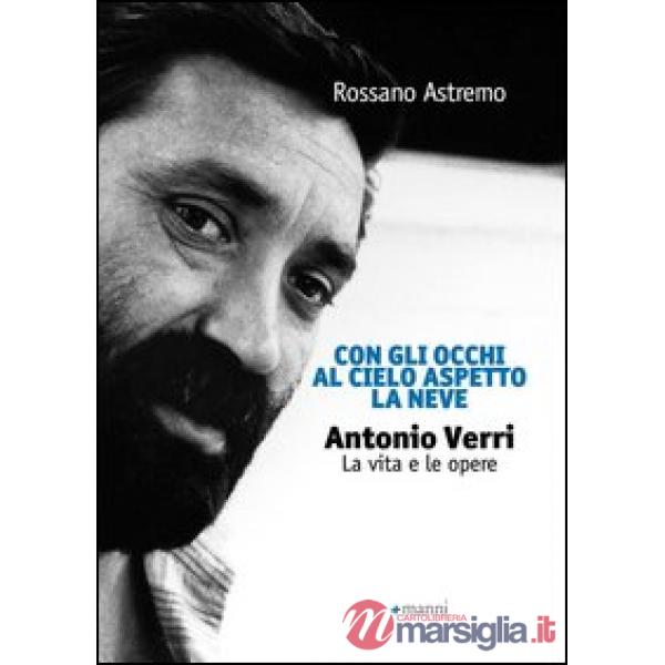 Con gli occhi al cielo aspetto la neve. Antonio Verri. La vita e le opere