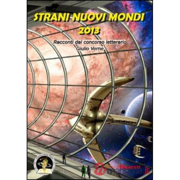Strani nuovi mondi 2013. Racconti dal concorso letterario Giulio Verne