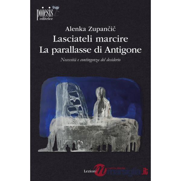 Lasciateli marcire. La parallasse di Antigone. Necessità e contingenza del desiderio